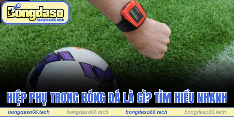 Hiệp Phụ Trong Bóng Đá Là Gì? Thời Khắc Phân Định Thắng Thua 1 Tìm hiểu nhanh về hiệp phụ trong bóng đá là gì